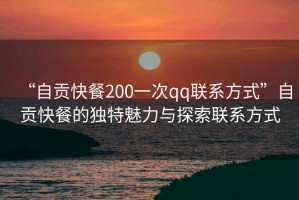 “自貢快餐200一次qq聯(lián)系方式”自貢快餐的獨(dú)特魅力與探索聯(lián)系方式