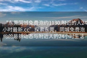 “東莞同城免費泡約1130.附近的人24小時最新.cc”探索東莞，同城免費泡約的最新動態(tài)與附近人的24小時生活