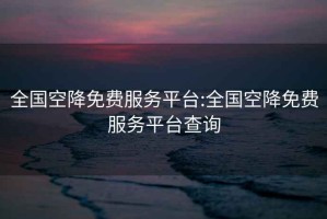 全國(guó)空降免費(fèi)服務(wù)平臺(tái):全國(guó)空降免費(fèi)服務(wù)平臺(tái)查詢