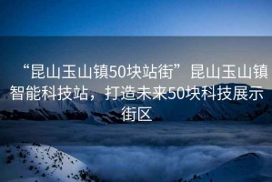 “昆山玉山鎮(zhèn)50塊站街”昆山玉山鎮(zhèn)智能科技站，打造未來50塊科技展示街區(qū)