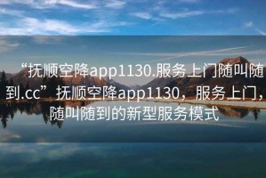 “撫順空降app1130.服務(wù)上門隨叫隨到.cc”撫順空降app1130，服務(wù)上門，隨叫隨到的新型服務(wù)模式