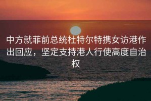 中方就菲前總統(tǒng)杜特爾特攜女訪港作出回應，堅定支持港人行使高度自治權