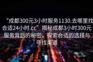 “成都300元3小時服務(wù)1130.去哪里找合適24小時.cc”揭秘成都3小時300元服務(wù)背后的秘密，探索合適的選擇與尋找渠道