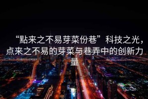“點來之不易芽菜份巷”科技之光，點來之不易的芽菜與巷弄中的創(chuàng)新力量