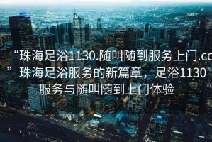 “珠海足浴1130.隨叫隨到服務(wù)上門.cc”珠海足浴服務(wù)的新篇章，足浴1130服務(wù)與隨叫隨到上門體驗(yàn)
