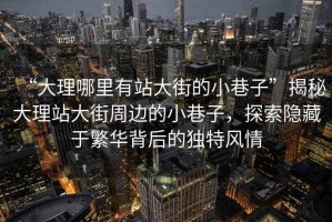 “大理哪里有站大街的小巷子”揭秘大理站大街周邊的小巷子，探索隱藏于繁華背后的獨特風情