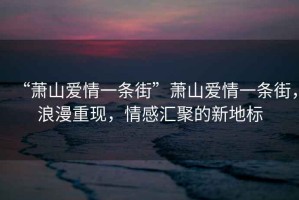 “蕭山愛情一條街”蕭山愛情一條街，浪漫重現(xiàn)，情感匯聚的新地標(biāo)