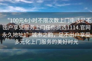 “100元4小時(shí)不限次數(shù)上門電話足不出戶享受服務(wù)上門任你挑選1114.官網(wǎng)永久地址1”城市之韻，足不出戶享受多元化上門服務(wù)的美好時(shí)光