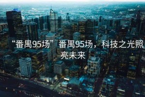 “番禺95場(chǎng)”番禺95場(chǎng)，科技之光照亮未來(lái)