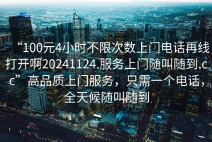 “100元4小時不限次數(shù)上門電話再線打開啊20241124.服務(wù)上門隨叫隨到.cc”高品質(zhì)上門服務(wù)，只需一個電話，全天候隨叫隨到