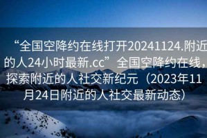 “全國(guó)空降約在線打開(kāi)20241124.附近的人24小時(shí)最新.cc”全國(guó)空降約在線，探索附近的人社交新紀(jì)元（2023年11月24日附近的人社交最新動(dòng)態(tài)）