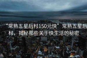 “常熟五星后村150元快”常熟五星后村，揭秘那些關(guān)于快生活的秘密