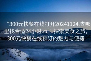 “300元快餐在線打開20241124.去哪里找合適24小時.cc”探索美食之旅，300元快餐在線預訂的魅力與便捷