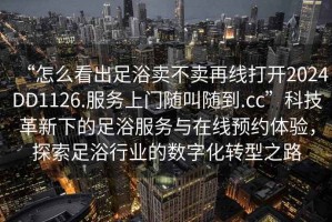“怎么看出足浴賣不賣再線打開2024DD1126.服務(wù)上門隨叫隨到.cc”科技革新下的足浴服務(wù)與在線預(yù)約體驗(yàn)，探索足浴行業(yè)的數(shù)字化轉(zhuǎn)型之路