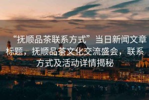 “撫順品茶聯(lián)系方式”當(dāng)日新聞文章標(biāo)題，撫順品茶文化交流盛會，聯(lián)系方式及活動詳情揭秘
