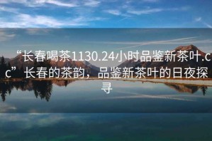 “長(zhǎng)春喝茶1130.24小時(shí)品鑒新茶葉.cc”長(zhǎng)春的茶韻，品鑒新茶葉的日夜探尋