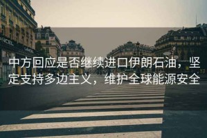 中方回應是否繼續(xù)進口伊朗石油，堅定支持多邊主義，維護全球能源安全