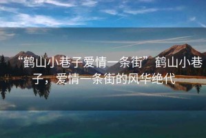 “鶴山小巷子愛情一條街”鶴山小巷子，愛情一條街的風(fēng)華絕代
