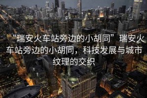 “瑞安火車站旁邊的小胡同”瑞安火車站旁邊的小胡同，科技發(fā)展與城市紋理的交織