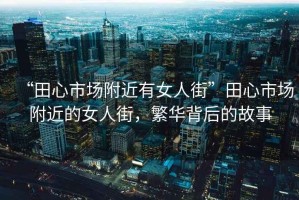 “田心市場附近有女人街”田心市場附近的女人街，繁華背后的故事