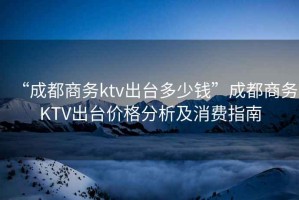 “成都商務ktv出臺多少錢”成都商務KTV出臺價格分析及消費指南