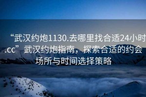 “武漢約炮1130.去哪里找合適24小時.cc”武漢約炮指南，探索合適的約會場所與時間選擇策略
