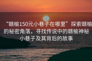 “贛榆150元小巷子在哪里”探索贛榆的秘密角落，尋找傳說(shuō)中的贛榆神秘小巷子及其背后的故事