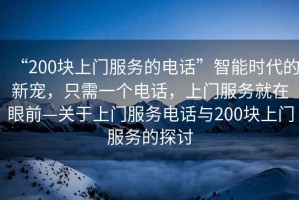“200塊上門(mén)服務(wù)的電話”智能時(shí)代的新寵，只需一個(gè)電話，上門(mén)服務(wù)就在眼前—關(guān)于上門(mén)服務(wù)電話與200塊上門(mén)服務(wù)的探討