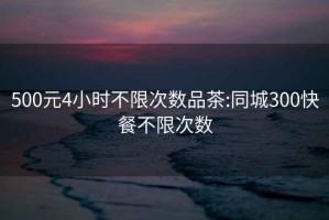 500元4小時(shí)不限次數(shù)品茶:同城300快餐不限次數(shù)