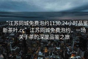 “江蘇同城免費(fèi)泡約1130.24小時(shí)品鑒新茶葉.cc”江蘇同城免費(fèi)泡約，一場(chǎng)關(guān)于茶的深度品鑒之旅