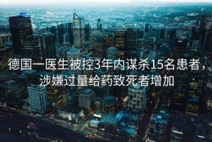 德國一醫(yī)生被控3年內(nèi)謀殺15名患者，涉嫌過量給藥致死者增加