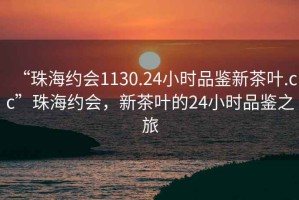 “珠海約會1130.24小時品鑒新茶葉.cc”珠海約會，新茶葉的24小時品鑒之旅