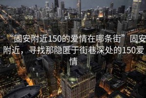 “固安附近150的愛(ài)情在哪條街”固安附近，尋找那隱匿于街巷深處的150愛(ài)情