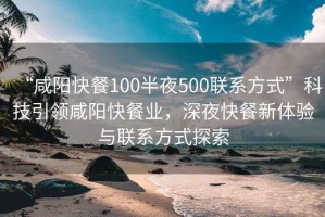 “咸陽快餐100半夜500聯(lián)系方式”科技引領(lǐng)咸陽快餐業(yè)，深夜快餐新體驗與聯(lián)系方式探索