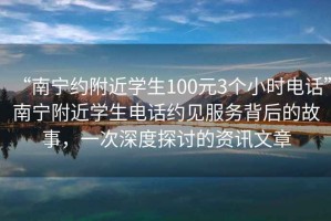 “南寧約附近學(xué)生100元3個(gè)小時(shí)電話”南寧附近學(xué)生電話約見(jiàn)服務(wù)背后的故事，一次深度探討的資訊文章