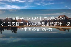“武漢搭子1130.24小時(shí)品鑒新茶葉.cc”武漢搭子1130攜手品鑒新茶葉，探尋中國(guó)茶文化魅力