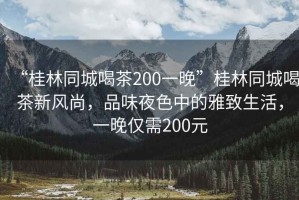 “桂林同城喝茶200一晚”桂林同城喝茶新風(fēng)尚，品味夜色中的雅致生活，一晚僅需200元