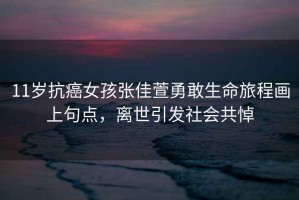 11歲抗癌女孩張佳萱勇敢生命旅程畫(huà)上句點(diǎn)，離世引發(fā)社會(huì)共悼
