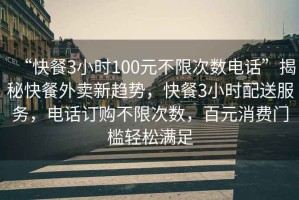 “快餐3小時(shí)100元不限次數(shù)電話”揭秘快餐外賣新趨勢(shì)，快餐3小時(shí)配送服務(wù)，電話訂購(gòu)不限次數(shù)，百元消費(fèi)門檻輕松滿足