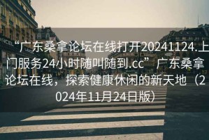 “廣東桑拿論壇在線打開20241124.上門服務24小時隨叫隨到.cc”廣東桑拿論壇在線，探索健康休閑的新天地（2024年11月24日版）