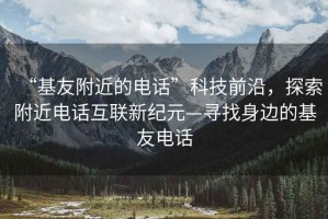 “基友附近的電話”科技前沿，探索附近電話互聯(lián)新紀元—尋找身邊的基友電話