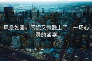 風(fēng)景如畫，閆妮又微醺上了，一場(chǎng)心靈的盛宴
