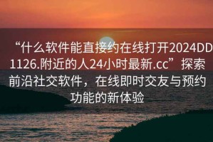 “什么軟件能直接約在線打開2024DD1126.附近的人24小時(shí)最新.cc”探索前沿社交軟件，在線即時(shí)交友與預(yù)約功能的新體驗(yàn)