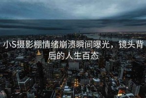小S攝影棚情緒崩潰瞬間曝光，鏡頭背后的人生百態(tài)