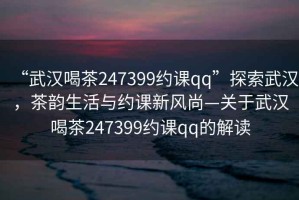 “武漢喝茶247399約課qq”探索武漢，茶韻生活與約課新風(fēng)尚—關(guān)于武漢喝茶247399約課qq的解讀