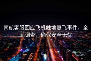 南航客服回應(yīng)飛機(jī)觸地復(fù)飛事件，全面調(diào)查，確保安全無(wú)憂