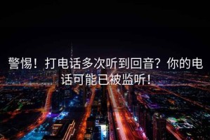 警惕！打電話多次聽到回音？你的電話可能已被監(jiān)聽！