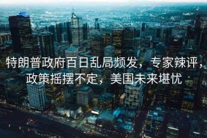 特朗普政府百日亂局頻發(fā)，專家辣評(píng)，政策搖擺不定，美國(guó)未來堪憂