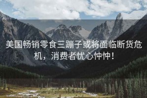 美國暢銷零食三蹦子或?qū)⒚媾R斷貨危機(jī)，消費(fèi)者憂心忡忡！
