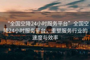 “全國空降24小時服務平臺”全國空降24小時服務平臺，重塑服務行業(yè)的速度與效率